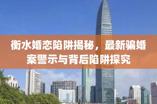 衡水婚恋陷阱揭秘，最新骗婚案警示与背后陷阱探究