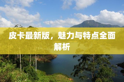 皮卡最新版，魅力与特点全面解析