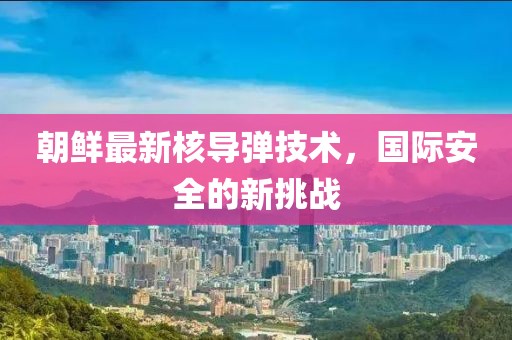 朝鲜最新核导弹技术，国际安全的新挑战