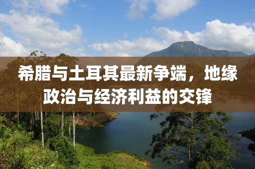 希腊与土耳其最新争端，地缘政治与经济利益的交锋