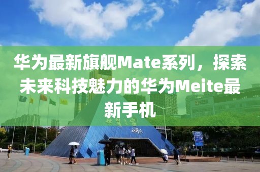 华为最新旗舰Mate系列，探索未来科技魅力的华为Meite最新手机