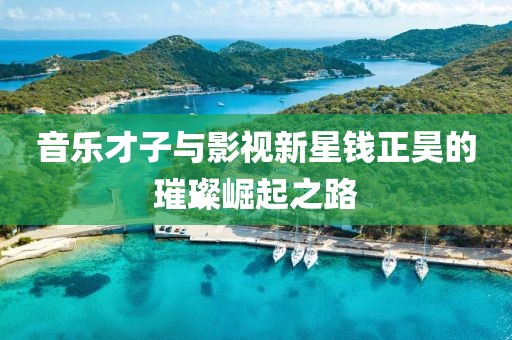 音乐才子与影视新星钱正昊的璀璨崛起之路