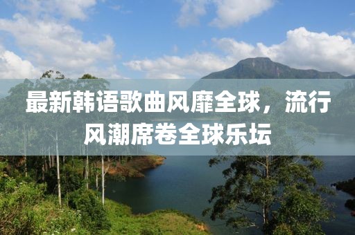最新韩语歌曲风靡全球，流行风潮席卷全球乐坛