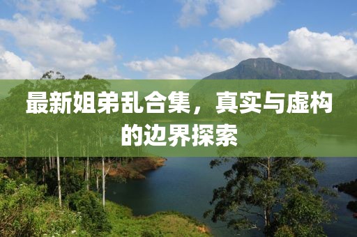 最新姐弟乱合集，真实与虚构的边界探索