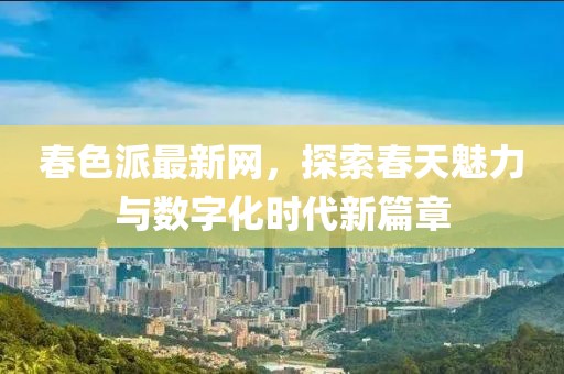 春色派最新网，探索春天魅力与数字化时代新篇章