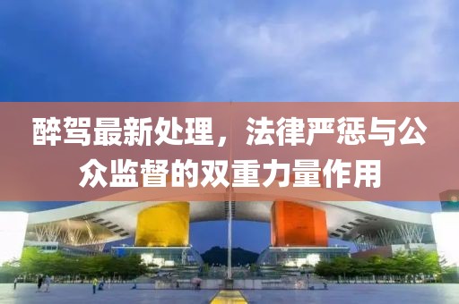 醉驾最新处理，法律严惩与公众监督的双重力量作用