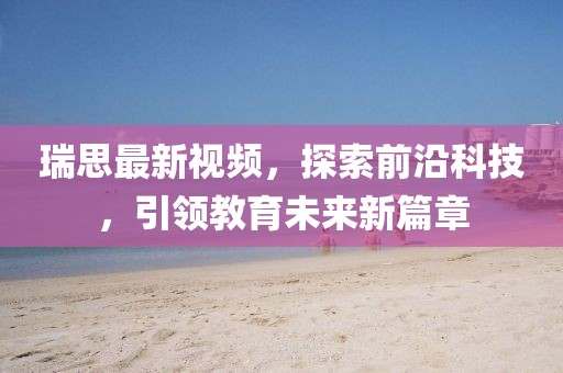 瑞思最新视频，探索前沿科技，引领教育未来新篇章