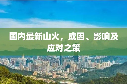国内最新山火，成因、影响及应对之策
