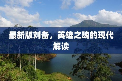 最新版刘备，英雄之魂的现代解读