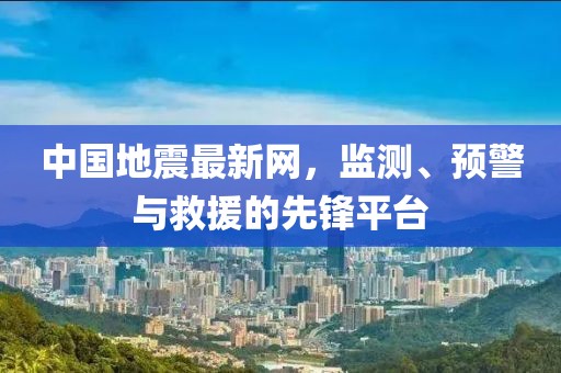 中国地震最新网，监测、预警与救援的先锋平台