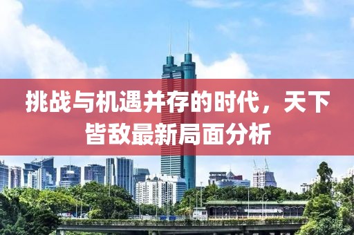 挑战与机遇并存的时代，天下皆敌最新局面分析