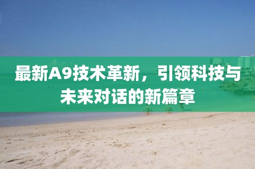 最新A9技术革新，引领科技与未来对话的新篇章