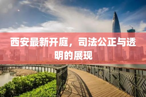 西安最新开庭，司法公正与透明的展现