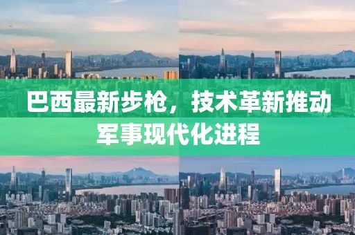巴西最新步枪，技术革新推动军事现代化进程