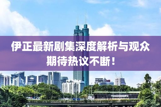 伊正最新剧集深度解析与观众期待热议不断！