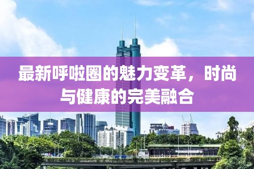 最新呼啦圈的魅力变革，时尚与健康的完美融合