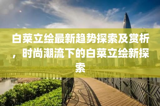 白菜立绘最新趋势探索及赏析，时尚潮流下的白菜立绘新探索