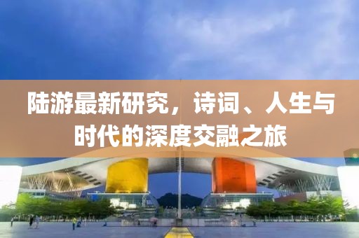 陆游最新研究，诗词、人生与时代的深度交融之旅