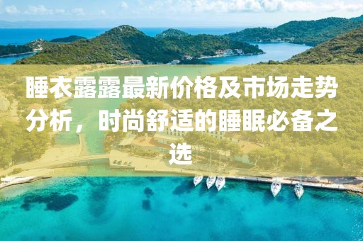 睡衣露露最新价格及市场走势分析，时尚舒适的睡眠必备之选