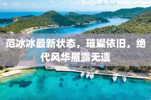 范冰冰最新状态，璀璨依旧，绝代风华展露无遗