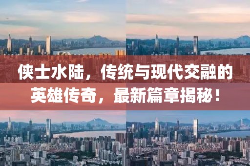 侠士水陆，传统与现代交融的英雄传奇，最新篇章揭秘！
