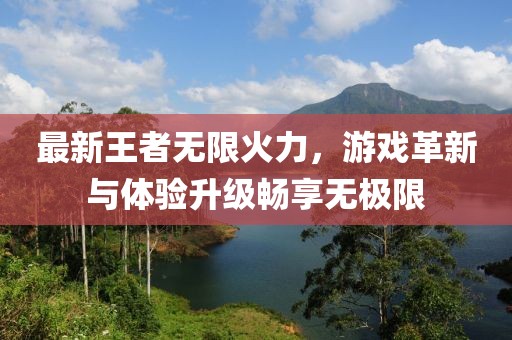 最新王者无限火力，游戏革新与体验升级畅享无极限
