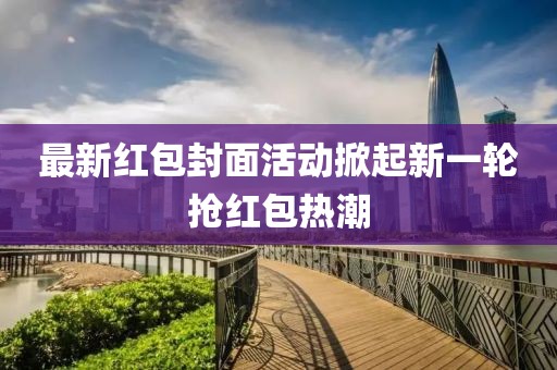 最新红包封面活动掀起新一轮抢红包热潮