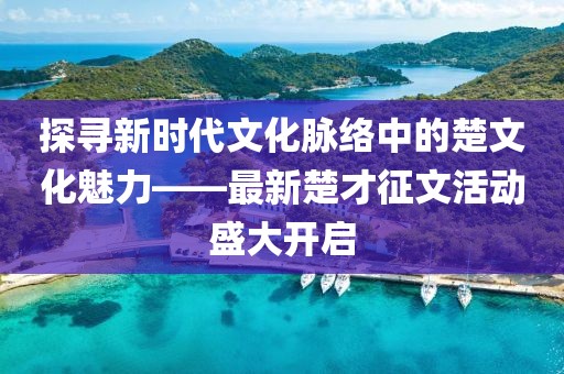 探寻新时代文化脉络中的楚文化魅力——最新楚才征文活动盛大开启
