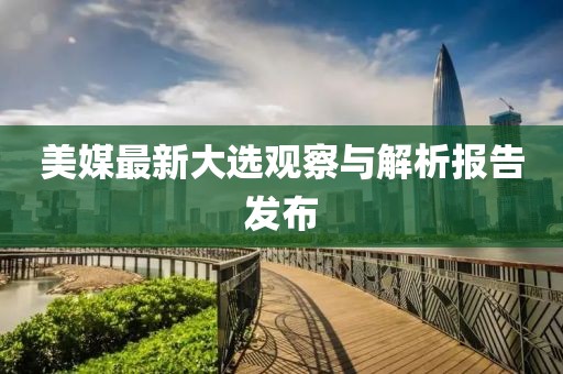 美媒最新大选观察与解析报告发布