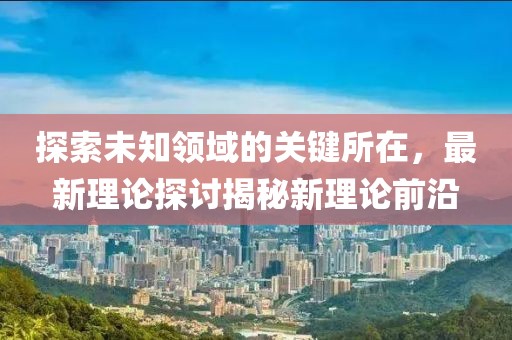 探索未知领域的关键所在，最新理论探讨揭秘新理论前沿