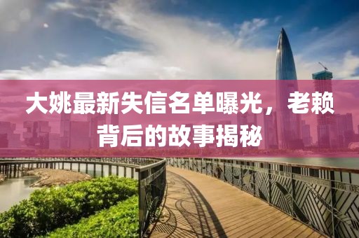 大姚最新失信名单曝光，老赖背后的故事揭秘