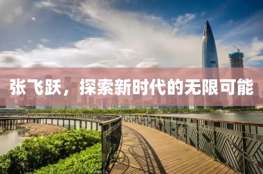 张飞跃，探索新时代的无限可能