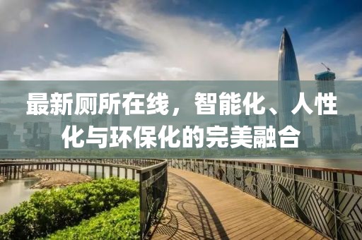 最新厕所在线，智能化、人性化与环保化的完美融合