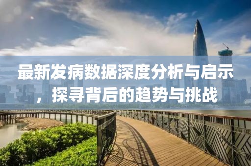 最新发病数据深度分析与启示，探寻背后的趋势与挑战