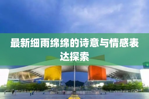 最新细雨绵绵的诗意与情感表达探索