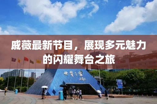 戚薇最新节目，展现多元魅力的闪耀舞台之旅