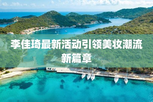 李佳琦最新活动引领美妆潮流新篇章