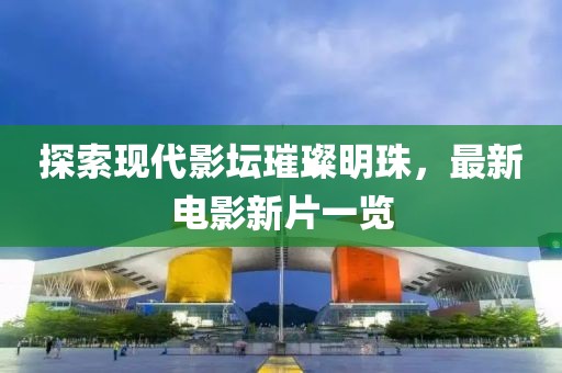 探索现代影坛璀璨明珠，最新电影新片一览