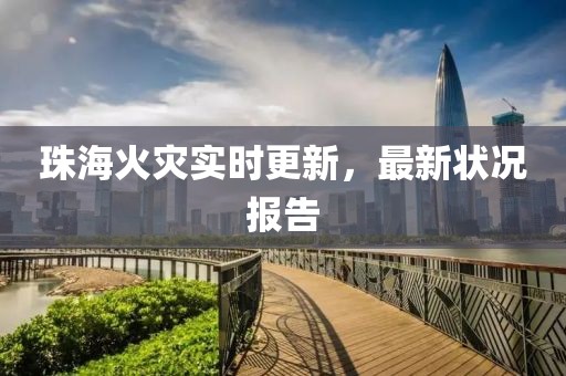 珠海火灾实时更新，最新状况报告