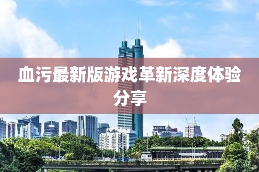 血污最新版游戏革新深度体验分享