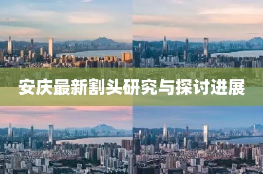 安庆最新割头研究与探讨进展