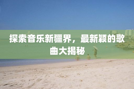 探索音乐新疆界，最新颖的歌曲大揭秘