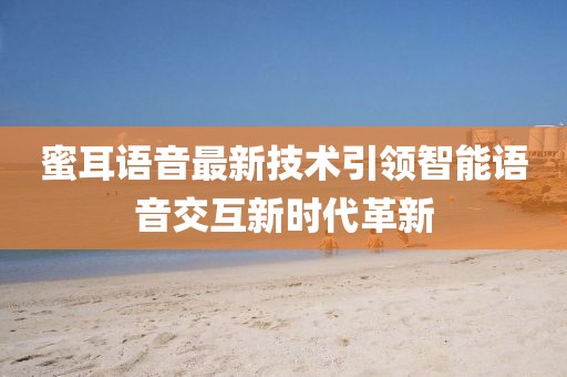 蜜耳语音最新技术引领智能语音交互新时代革新