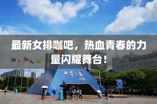最新女排咖吧，热血青春的力量闪耀舞台！