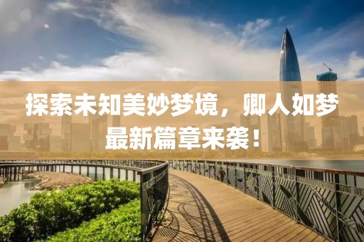 探索未知美妙梦境，卿人如梦最新篇章来袭！