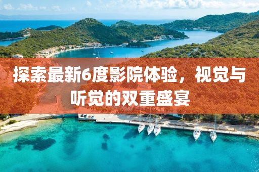 探索最新6度影院体验，视觉与听觉的双重盛宴