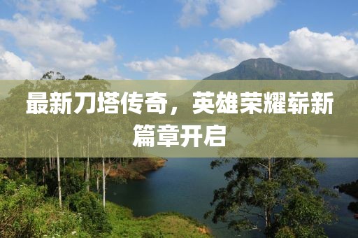 最新刀塔传奇，英雄荣耀崭新篇章开启
