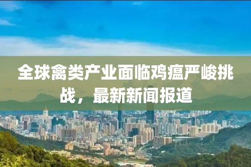 全球禽类产业面临鸡瘟严峻挑战，最新新闻报道