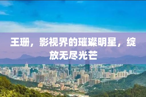 王珊，影视界的璀璨明星，绽放无尽光芒