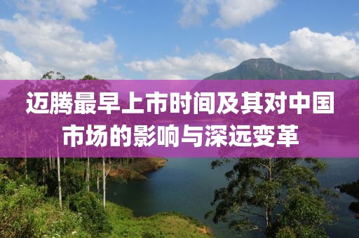 迈腾最早上市时间及其对中国市场的影响与深远变革